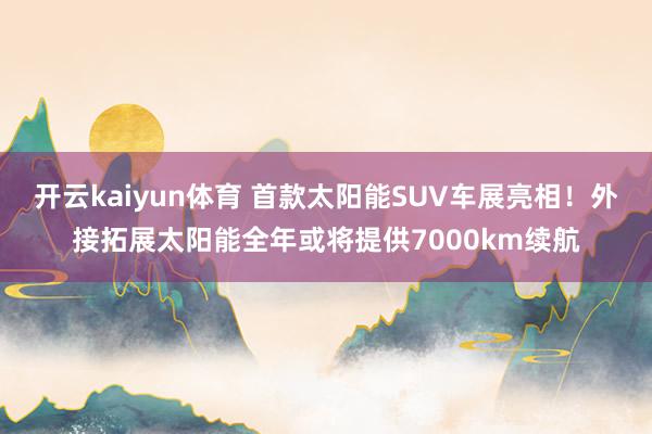 开云kaiyun体育 首款太阳能SUV车展亮相！外接拓展太阳能全年或将提供7000km续航