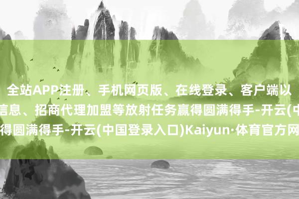 全站APP注册、手机网页版、在线登录、客户端以及发布平台优惠活动信息、招商代理加盟等放射任务赢得圆满得手-开云(中国登录入口)Kaiyun·体育官方网站