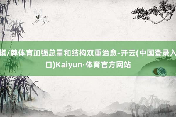 棋/牌体育加强总量和结构双重治愈-开云(中国登录入口)Kaiyun·体育官方网站
