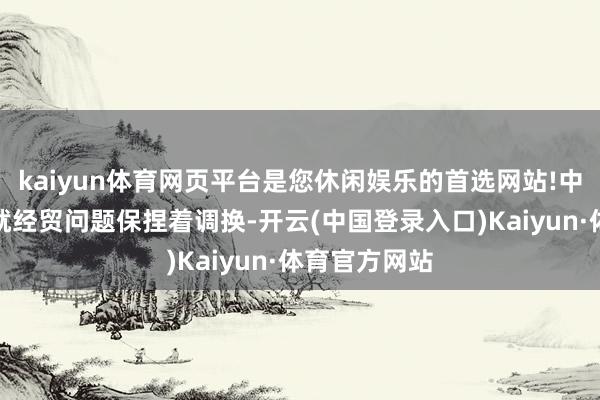 kaiyun体育网页平台是您休闲娱乐的首选网站!中好意思一直就经贸问题保捏着调换-开云(中国登录入口)Kaiyun·体育官方网站