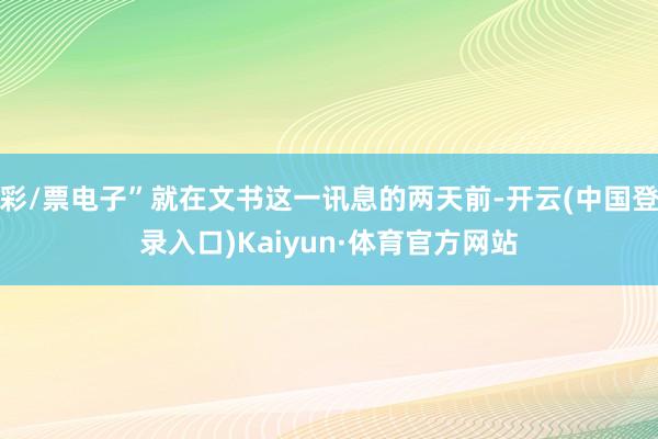 彩/票电子”就在文书这一讯息的两天前-开云(中国登录入口)Kaiyun·体育官方网站