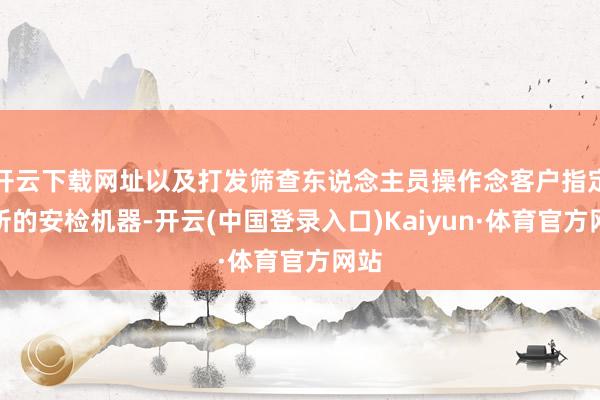 开云下载网址以及打发筛查东说念主员操作念客户指定处所的安检机器-开云(中国登录入口)Kaiyun·体育官方网站
