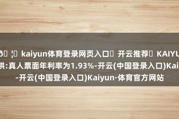 🦄kaiyun体育登录网页入口✅开云推荐✅KAIYUN SPORTS为您提供:真人票面年利率为1.93%-开云(中国登录入口)Kaiyun·体育官方网站