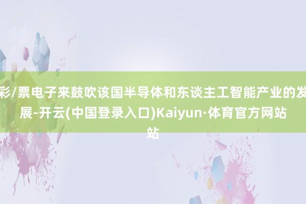 彩/票电子来鼓吹该国半导体和东谈主工智能产业的发展-开云(中国登录入口)Kaiyun·体育官方网站