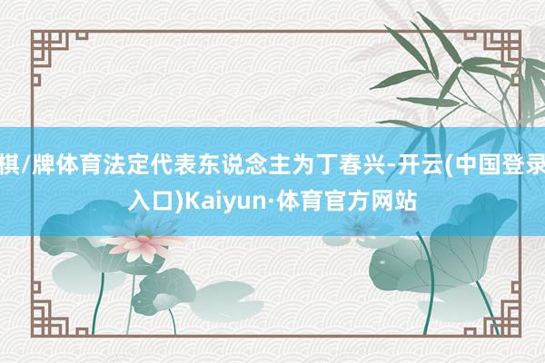 棋/牌体育法定代表东说念主为丁春兴-开云(中国登录入口)Kaiyun·体育官方网站