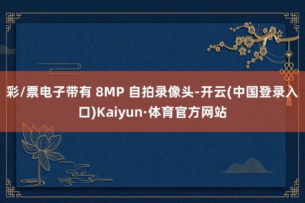 彩/票电子带有 8MP 自拍录像头-开云(中国登录入口)Kaiyun·体育官方网站