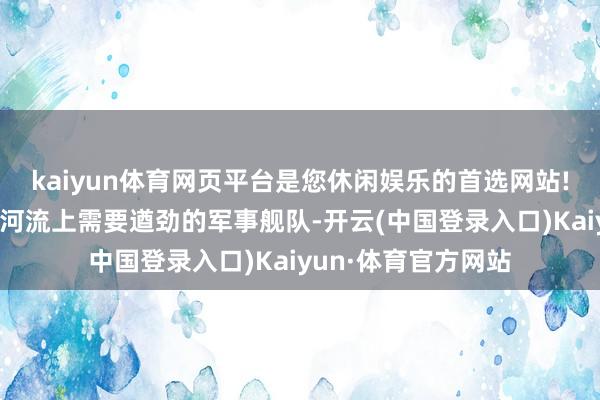 kaiyun体育网页平台是您休闲娱乐的首选网站!苏联在边境及相近河流上需要遒劲的军事舰队-开云(中国登录入口)Kaiyun·体育官方网站