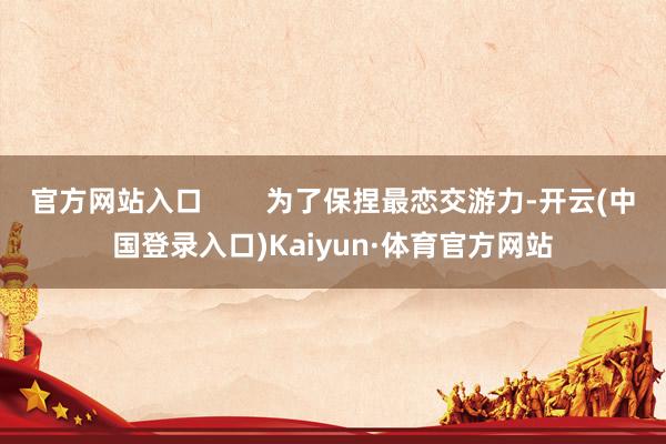 官方网站入口        为了保捏最恋交游力-开云(中国登录入口)Kaiyun·体育官方网站