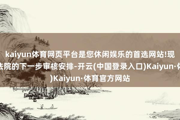 kaiyun体育网页平台是您休闲娱乐的首选网站!现在正在恭候法院的下一步审核安排-开云(中国登录入口)Kaiyun·体育官方网站