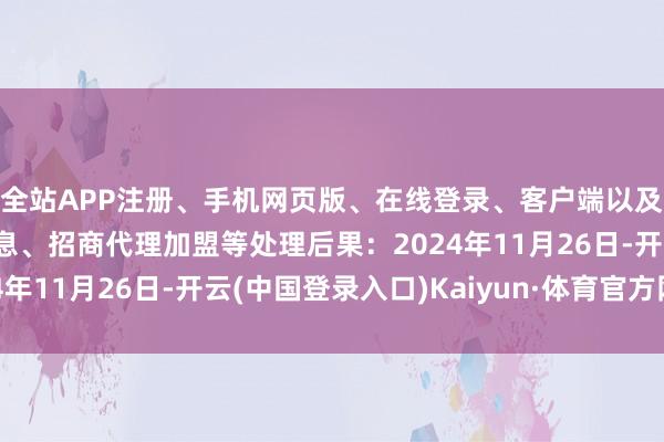全站APP注册、手机网页版、在线登录、客户端以及发布平台优惠活动信息、招商代理加盟等处理后果：2024年11月26日-开云(中国登录入口)Kaiyun·体育官方网站