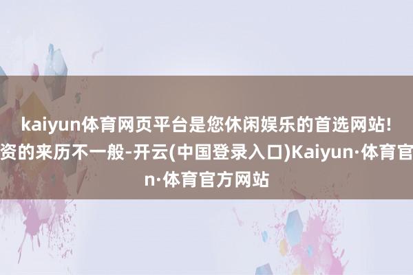 kaiyun体育网页平台是您休闲娱乐的首选网站! 九嶷投资的来历不一般-开云(中国登录入口)Kaiyun·体育官方网站