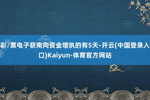 彩/票电子获南向资金增执的有5天-开云(中国登录入口)Kaiyun·体育官方网站