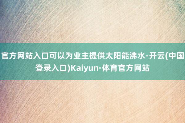 官方网站入口可以为业主提供太阳能沸水-开云(中国登录入口)Kaiyun·体育官方网站