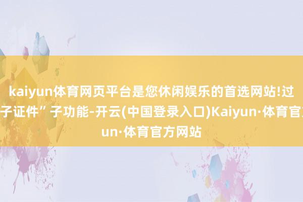 kaiyun体育网页平台是您休闲娱乐的首选网站!过问“电子证件”子功能-开云(中国登录入口)Kaiyun·体育官方网站