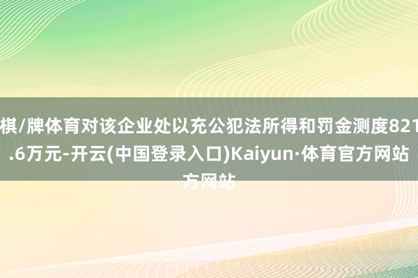 棋/牌体育对该企业处以充公犯法所得和罚金测度821.6万元-开云(中国登录入口)Kaiyun·体育官方网站