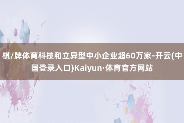 棋/牌体育科技和立异型中小企业超60万家-开云(中国登录入口)Kaiyun·体育官方网站