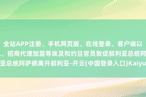 全站APP注册、手机网页版、在线登录、客户端以及发布平台优惠活动信息、招商代理加盟等埃及和约旦官员敦促叙利亚总统阿萨德离开叙利亚-开云(中国登录入口)Kaiyun·体育官方网站