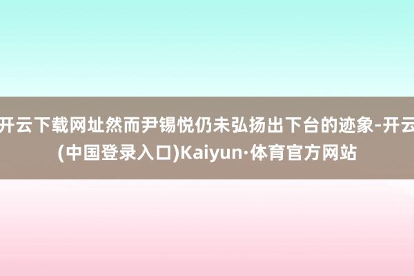 开云下载网址然而尹锡悦仍未弘扬出下台的迹象-开云(中国登录入口)Kaiyun·体育官方网站