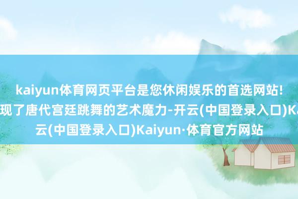 kaiyun体育网页平台是您休闲娱乐的首选网站!这些飞天形象不仅展现了唐代宫廷跳舞的艺术魔力-开云(中国登录入口)Kaiyun·体育官方网站