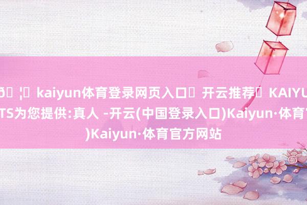 🦄kaiyun体育登录网页入口✅开云推荐✅KAIYUN SPORTS为您提供:真人 -开云(中国登录入口)Kaiyun·体育官方网站