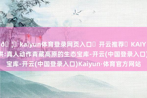 🦄kaiyun体育登录网页入口✅开云推荐✅KAIYUN SPORTS为您提供:真人动作青藏高原的生态宝库-开云(中国登录入口)Kaiyun·体育官方网站