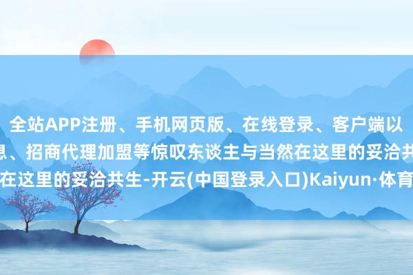 全站APP注册、手机网页版、在线登录、客户端以及发布平台优惠活动信息、招商代理加盟等惊叹东谈主与当然在这里的妥洽共生-开云(中国登录入口)Kaiyun·体育官方网站