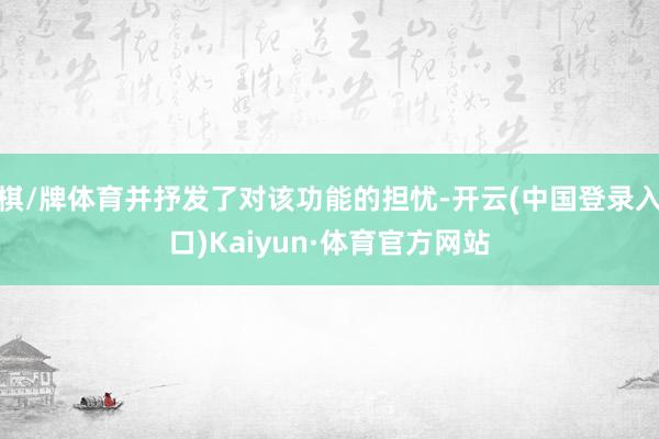 棋/牌体育并抒发了对该功能的担忧-开云(中国登录入口)Kaiyun·体育官方网站