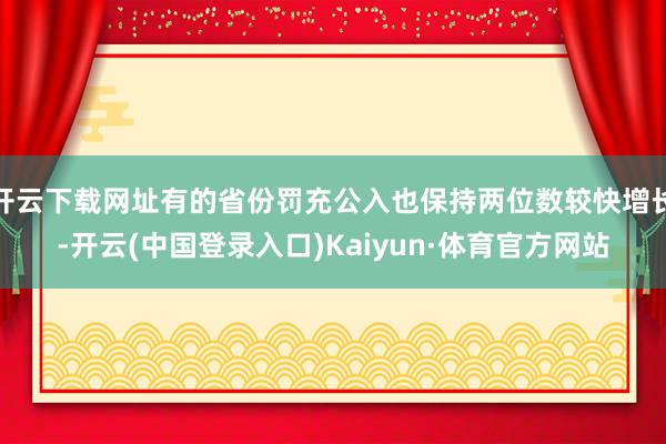 开云下载网址有的省份罚充公入也保持两位数较快增长-开云(中国登录入口)Kaiyun·体育官方网站