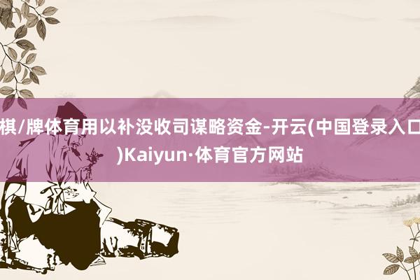 棋/牌体育用以补没收司谋略资金-开云(中国登录入口)Kaiyun·体育官方网站
