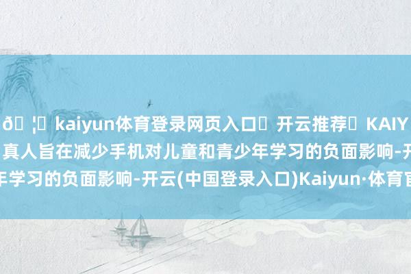 🦄kaiyun体育登录网页入口✅开云推荐✅KAIYUN SPORTS为您提供:真人旨在减少手机对儿童和青少年学习的负面影响-开云(中国登录入口)Kaiyun·体育官方网站