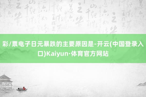 彩/票电子 日元暴跌的主要原因是-开云(中国登录入口)Kaiyun·体育官方网站