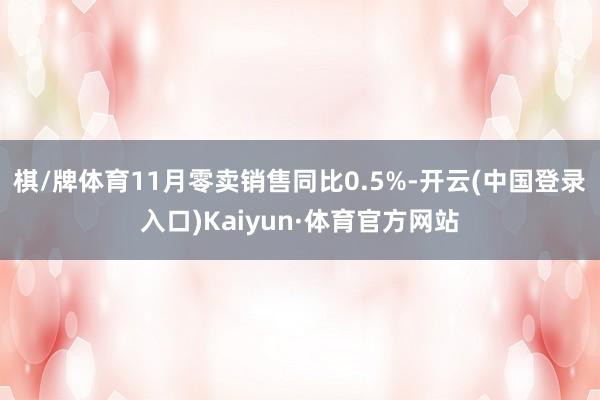 棋/牌体育11月零卖销售同比0.5%-开云(中国登录入口)Kaiyun·体育官方网站
