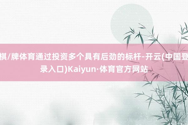 棋/牌体育通过投资多个具有后劲的标杆-开云(中国登录入口)Kaiyun·体育官方网站