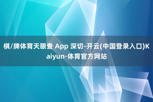 棋/牌体育天眼查 App 深切-开云(中国登录入口)Kaiyun·体育官方网站