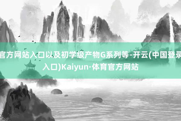 官方网站入口以及初学级产物G系列等-开云(中国登录入口)Kaiyun·体育官方网站