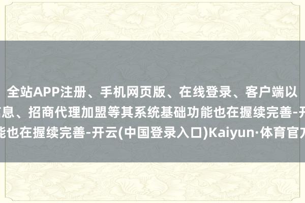 全站APP注册、手机网页版、在线登录、客户端以及发布平台优惠活动信息、招商代理加盟等其系统基础功能也在握续完善-开云(中国登录入口)Kaiyun·体育官方网站