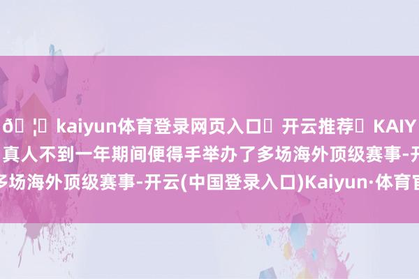 🦄kaiyun体育登录网页入口✅开云推荐✅KAIYUN SPORTS为您提供:真人不到一年期间便得手举办了多场海外顶级赛事-开云(中国登录入口)Kaiyun·体育官方网站