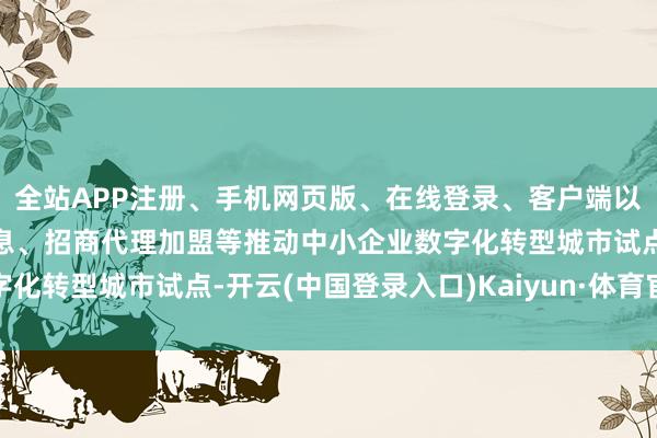 全站APP注册、手机网页版、在线登录、客户端以及发布平台优惠活动信息、招商代理加盟等推动中小企业数字化转型城市试点-开云(中国登录入口)Kaiyun·体育官方网站