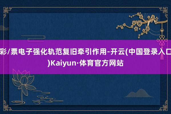 彩/票电子强化轨范复旧牵引作用-开云(中国登录入口)Kaiyun·体育官方网站