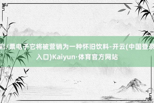 彩/票电子它将被营销为一种怀旧饮料-开云(中国登录入口)Kaiyun·体育官方网站