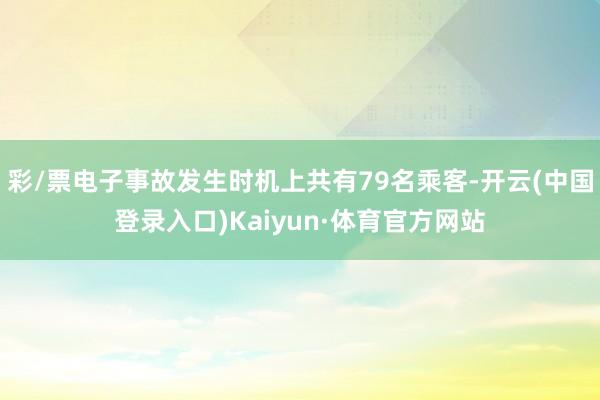 彩/票电子事故发生时机上共有79名乘客-开云(中国登录入口)Kaiyun·体育官方网站