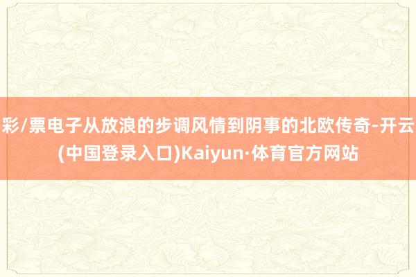 彩/票电子从放浪的步调风情到阴事的北欧传奇-开云(中国登录入口)Kaiyun·体育官方网站