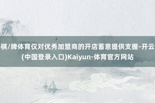 棋/牌体育仅对优秀加盟商的开店蓄意提供支握-开云(中国登录入口)Kaiyun·体育官方网站