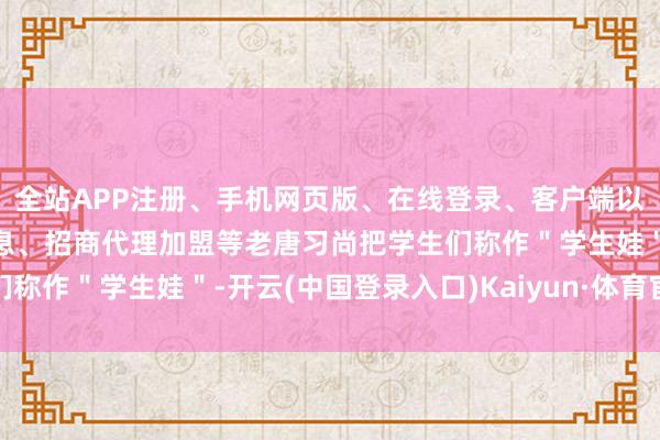 全站APP注册、手机网页版、在线登录、客户端以及发布平台优惠活动信息、招商代理加盟等老唐习尚把学生们称作＂学生娃＂-开云(中国登录入口)Kaiyun·体育官方网站