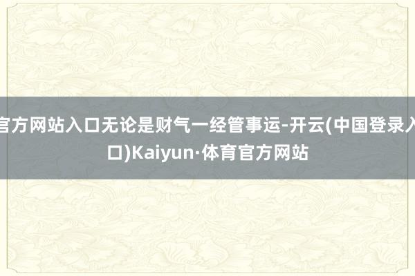 官方网站入口无论是财气一经管事运-开云(中国登录入口)Kaiyun·体育官方网站