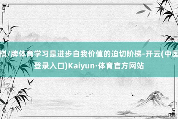 棋/牌体育学习是进步自我价值的迫切阶梯-开云(中国登录入口)Kaiyun·体育官方网站