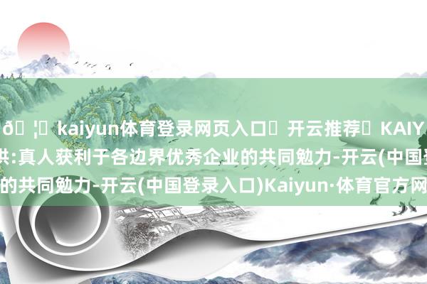 🦄kaiyun体育登录网页入口✅开云推荐✅KAIYUN SPORTS为您提供:真人获利于各边界优秀企业的共同勉力-开云(中国登录入口)Kaiyun·体育官方网站