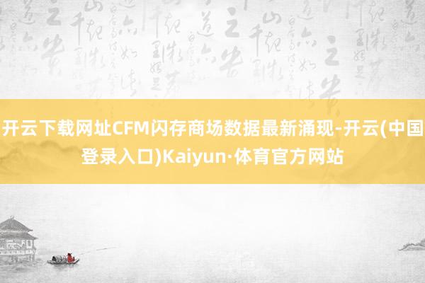 开云下载网址CFM闪存商场数据最新涌现-开云(中国登录入口)Kaiyun·体育官方网站