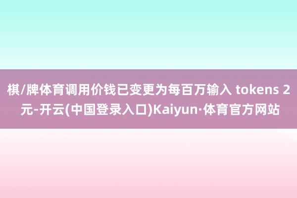 棋/牌体育调用价钱已变更为每百万输入 tokens 2 元-开云(中国登录入口)Kaiyun·体育官方网站