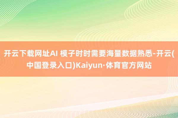 开云下载网址AI 模子时时需要海量数据熟悉-开云(中国登录入口)Kaiyun·体育官方网站